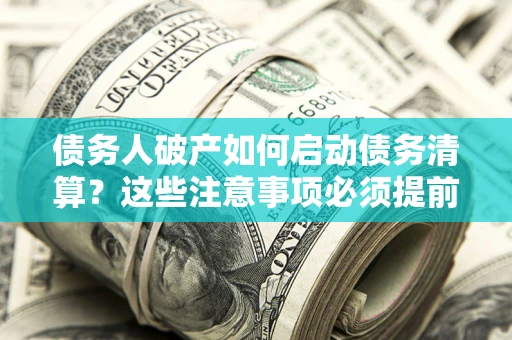 济南债务人破产如何启动债务清算？这些注意事项必须提前知道