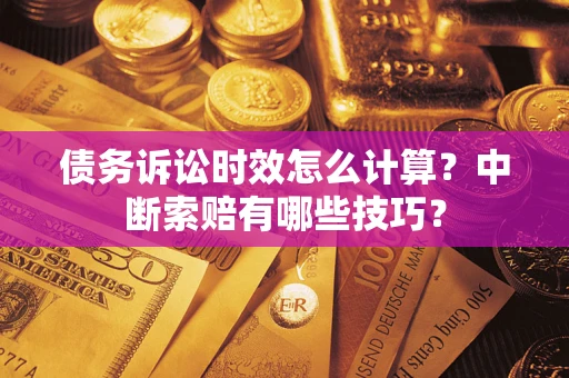 济南债务诉讼时效怎么计算？中断索赔有哪些技巧？