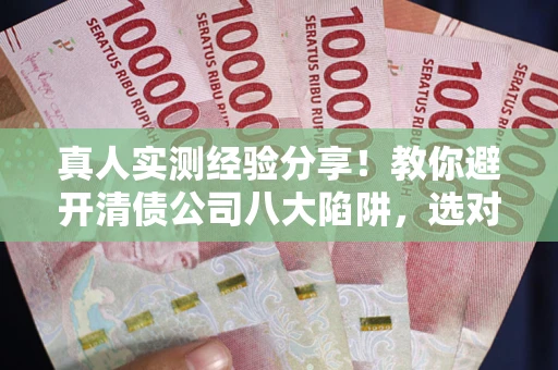 济南真人实测经验分享！教你避开清债公司八大陷阱，选对机构少走十年弯路