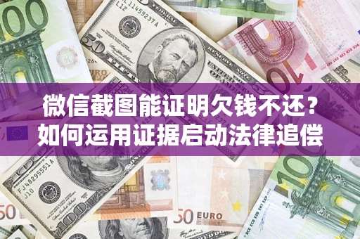 济南微信截图能证明欠钱不还？如何运用证据启动法律追偿程序？