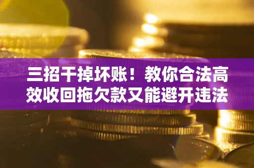 济南三招干掉坏账！教你合法高效收回拖欠款又能避开违法雷区