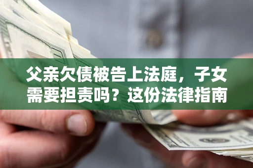 济南父亲欠债被告上法庭，子女需要担责吗？这份法律指南必须看完