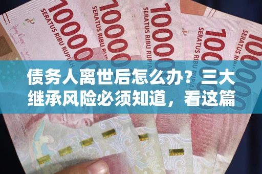 济南债务人离世后怎么办？三大继承风险必须知道，看这篇就够了