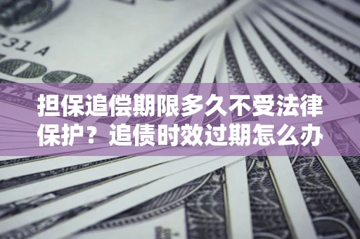 济南担保追偿期限多久不受法律保护？追债时效过期怎么办？