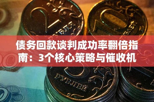 济南债务回款谈判成功率翻倍指南：3个核心策略与催收机构避坑法则