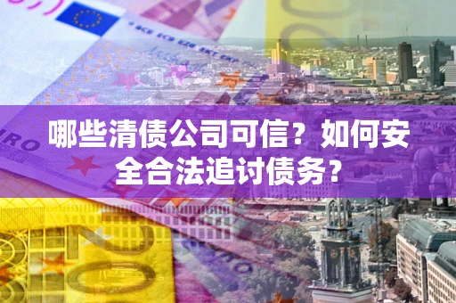 济南哪些清债公司可信？如何安全合法追讨债务？