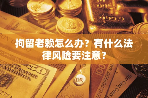 济南拘留老赖怎么办？有什么法律风险要注意？