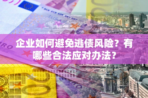 济南企业如何避免逃债风险？有哪些合法应对办法？