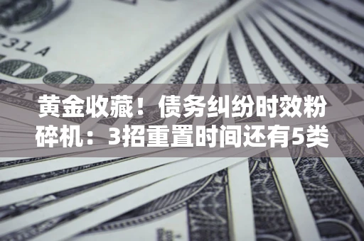 济南黄金收藏！债务纠纷时效粉碎机：3招重置时间还有5类不设年限的特殊债务