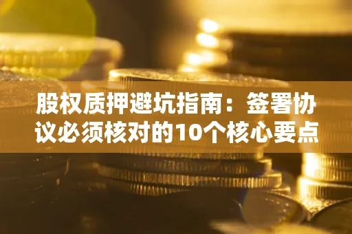 济南股权质押避坑指南:签署协议必须核对的10个核心要点 济南股权质押避坑指南:签署协议必须核对的10个核心要点