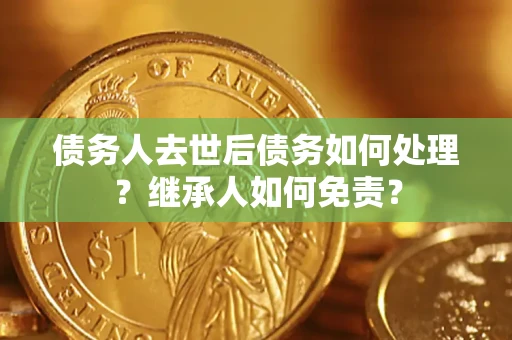 济南债务人去世后债务如何处理？继承人如何免责？
