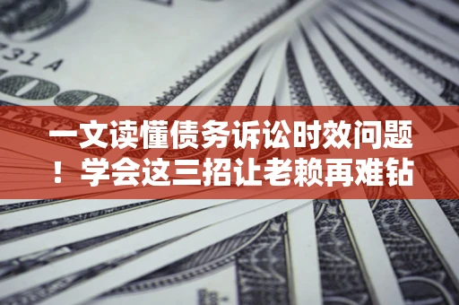 济南一文读懂债务诉讼时效问题！学会这三招让老赖再难钻空子