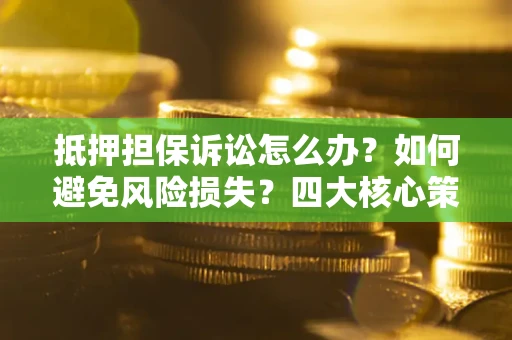 济南抵押担保诉讼怎么办？如何避免风险损失？四大核心策略全解读