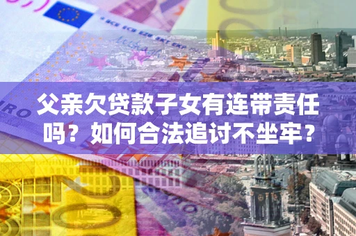 济南父亲欠贷款子女有连带责任吗？如何合法追讨不坐牢？