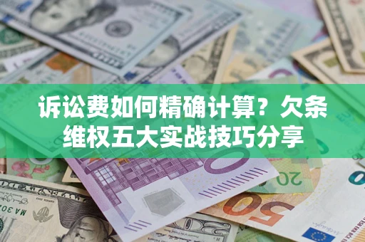 济南诉讼费如何精确计算？欠条维权五大实战技巧分享