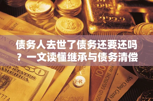 济南债务人去世了债务还要还吗？一文读懂继承与债务清偿