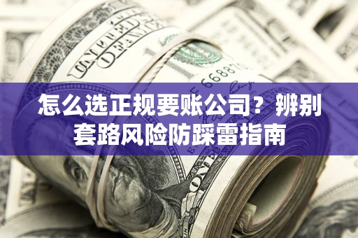 济南怎么选正规要账公司？辨别套路风险防踩雷指南