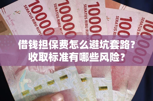济南借钱担保费怎么避坑套路?收取标准有哪些风险? 济南借钱担保费怎么避坑套路?收取标准有哪些风险?