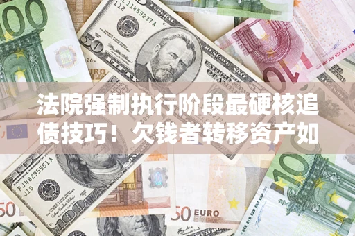 济南法院强制执行阶段最硬核追债技巧！欠钱者转移资产如何破解？
