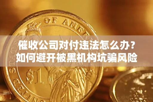 济南催收公司对付违法怎么办？如何避开被黑机构坑骗风险