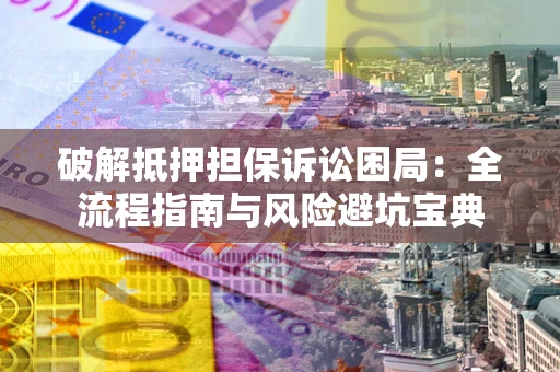 济南破解抵押担保诉讼困局:全流程指南与风险避坑宝典 济南破解抵押担保诉讼困局:全流程指南与风险避坑宝典