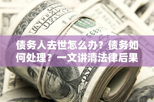 济南债务人去世怎么办？债务如何处理？一文讲清法律后果