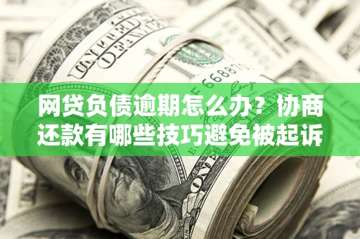 济南网贷负债逾期怎么办？协商还款有哪些技巧避免被起诉？