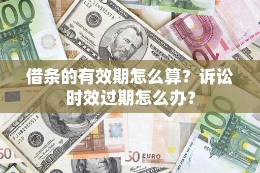 济南借条的有效期怎么算？诉讼时效过期怎么办？