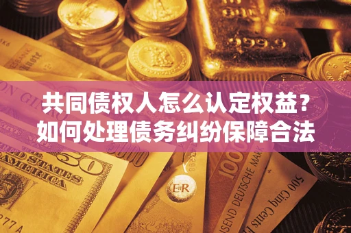 济南共同债权人怎么认定权益？如何处理债务纠纷保障合法权益？