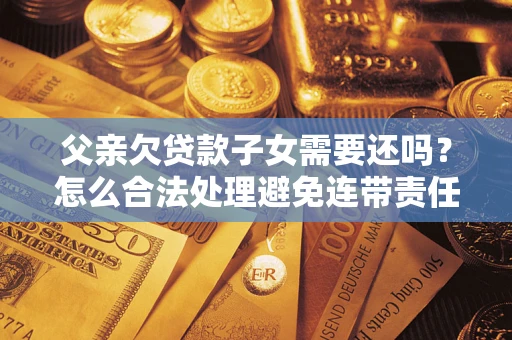 济南父亲欠贷款子女需要还吗？怎么合法处理避免连带责任？
