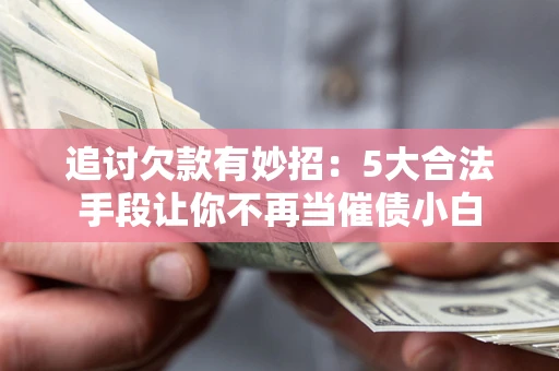 济南追讨欠款有妙招：5大合法手段让你不再当催债小白