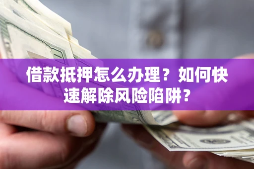 济南借款抵押怎么办理？如何快速解除风险陷阱？
