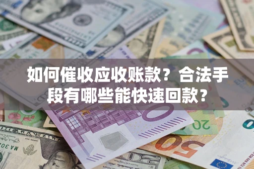 济南如何催收应收账款？合法手段有哪些能快速回款？