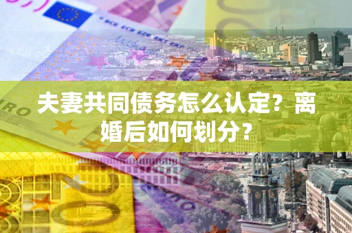 济南夫妻共同债务怎么认定？离婚后如何划分？