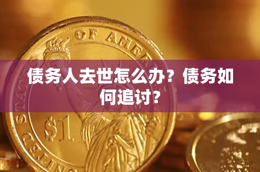 济南债务人去世怎么办？债务如何追讨？