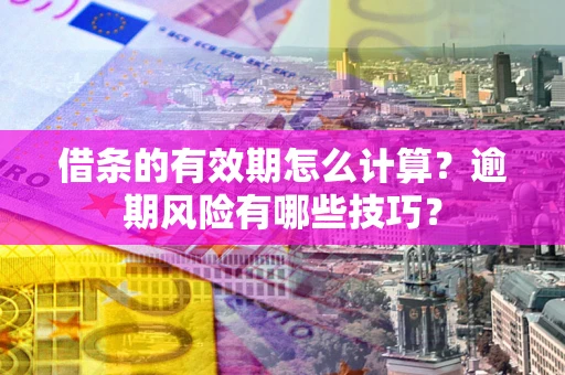 济南借条的有效期怎么计算？逾期风险有哪些技巧？