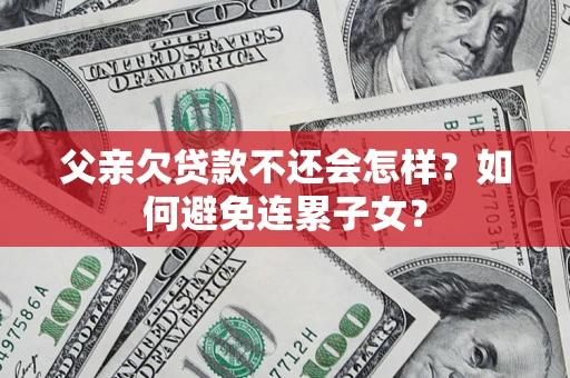 济南父亲欠贷款不还会怎样？如何避免连累子女？