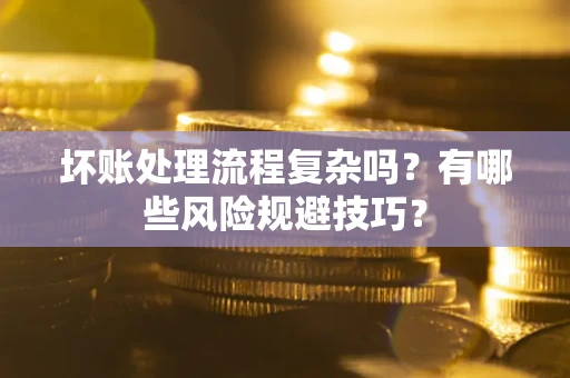 济南坏账处理流程复杂吗？有哪些风险规避技巧？