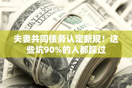 济南夫妻共同债务认定新规！这些坑90%的人都踩过