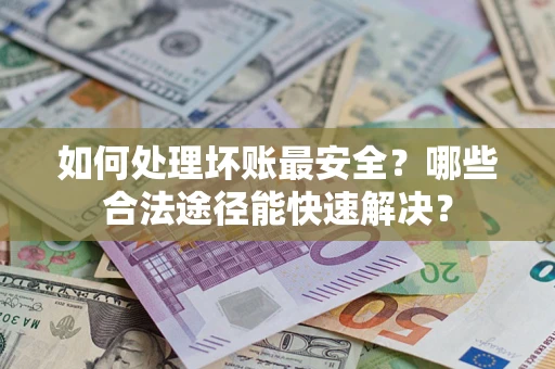 济南如何处理坏账最安全？哪些合法途径能快速解决？