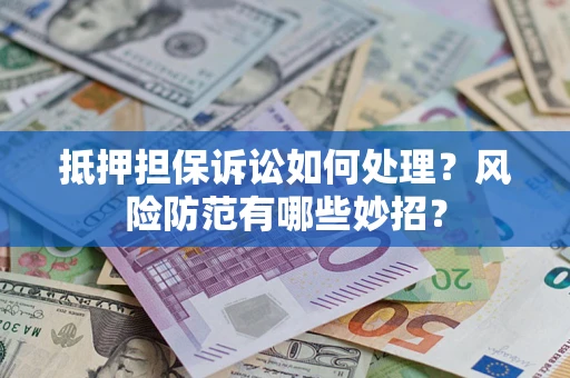 济南抵押担保诉讼如何处理？风险防范有哪些妙招？