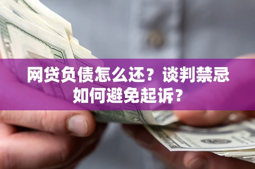 济南网贷负债怎么还？谈判禁忌如何避免起诉？