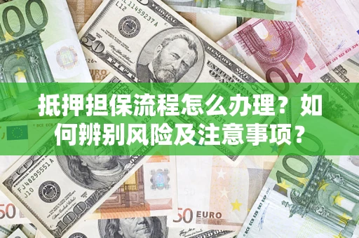 济南抵押担保流程怎么办理？如何辨别风险及注意事项？