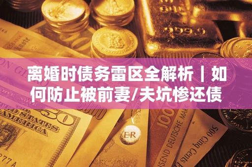 济南离婚时债务雷区全解析｜如何防止被前妻/夫坑惨还债？