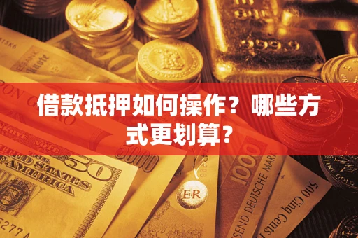 济南借款抵押如何操作？哪些方式更划算？