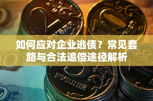 济南如何应对企业逃债？常见套路与合法追偿途径解析