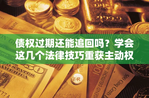 济南债权过期还能追回吗？学会这几个法律技巧重获主动权