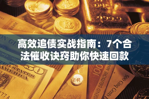 济南高效追债实战指南：7个合法催收诀窍助你快速回款