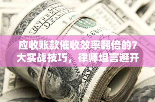 济南应收账款催收效率翻倍的7大实战技巧，律师坦言避开这些法律雷区最关键
