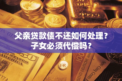 济南父亲贷款债不还如何处理？子女必须代偿吗？